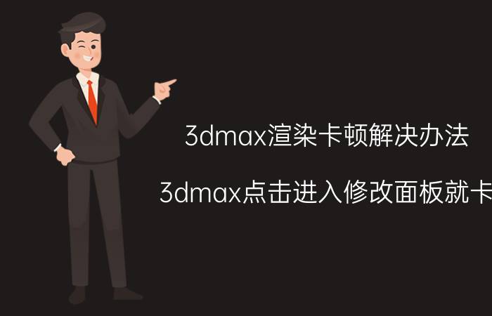 3dmax渲染卡顿解决办法 3dmax点击进入修改面板就卡？